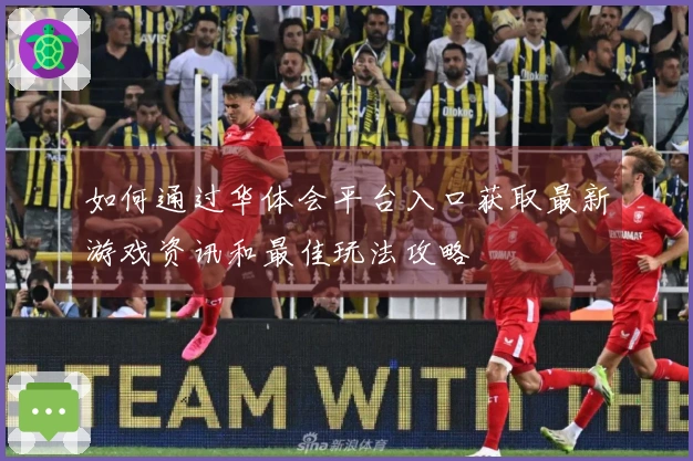 如何通过华体会平台入口获取最新游戏资讯和最佳玩法攻略