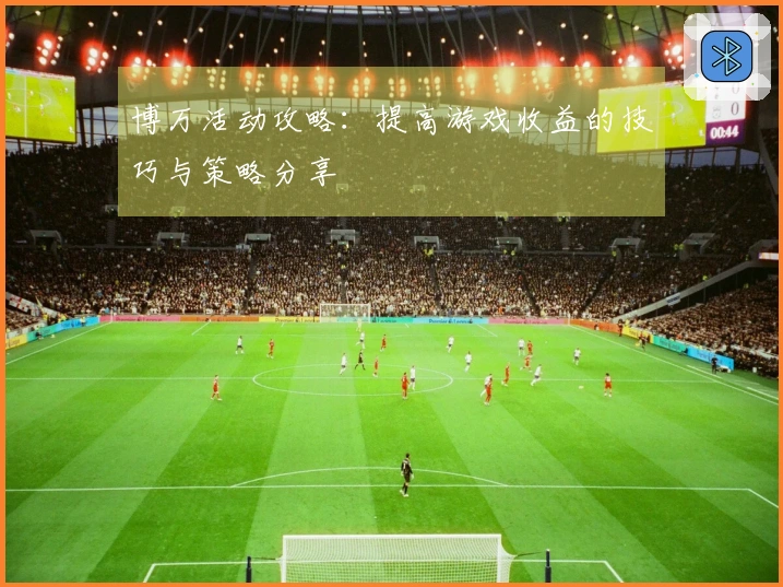 博万活动攻略：提高游戏收益的技巧与策略分享