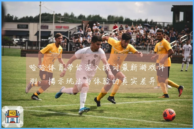 哈哈体育带你深入探讨最新游戏评测，揭示玩法与体验的真实差异