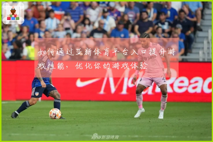 如何通过亚新体育平台入口提升游戏性能，优化你的游戏体验
