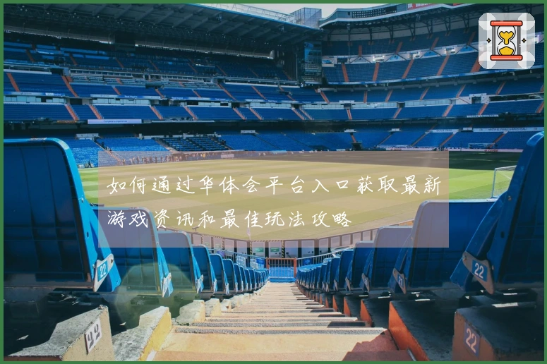 如何通过华体会平台入口获取最新游戏资讯和最佳玩法攻略