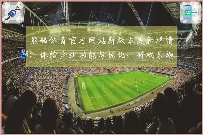 熊猫体育官方网站新版本更新详情：体验全新功能与优化，游戏乐趣再升级！