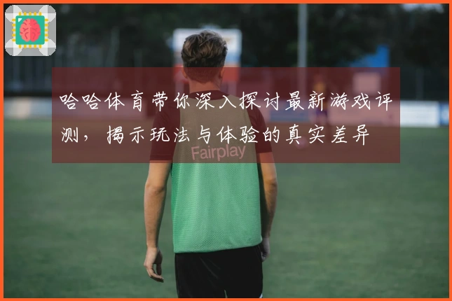 哈哈体育带你深入探讨最新游戏评测，揭示玩法与体验的真实差异