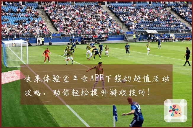快来体验金年会APP下载的超值活动攻略，助你轻松提升游戏技巧！