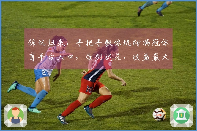 踩坑归来，手把手教你玩转满冠体育平台入口，告别迷茫，收益最大化！