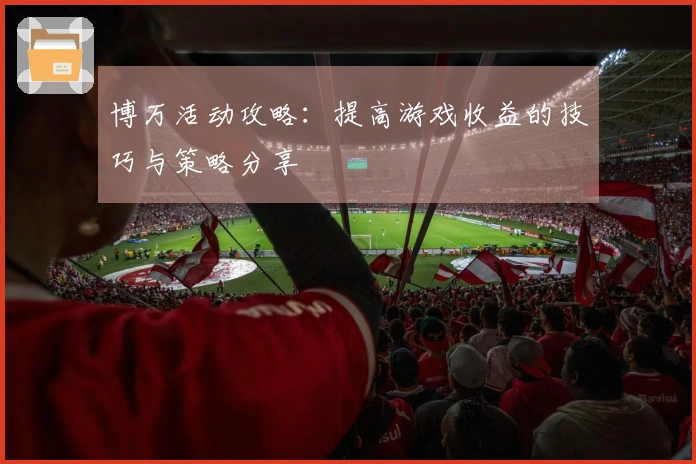 博万活动攻略：提高游戏收益的技巧与策略分享